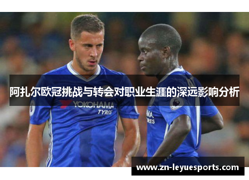 阿扎尔欧冠挑战与转会对职业生涯的深远影响分析