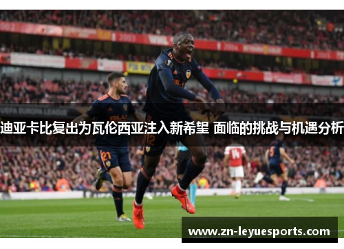 迪亚卡比复出为瓦伦西亚注入新希望 面临的挑战与机遇分析