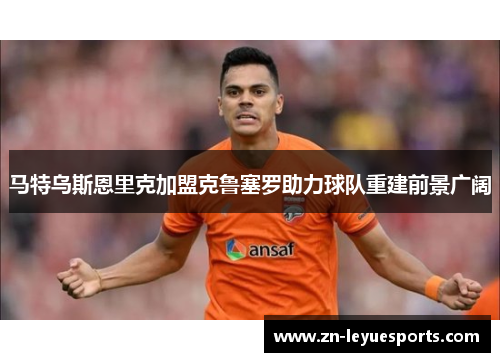 马特乌斯恩里克加盟克鲁塞罗助力球队重建前景广阔